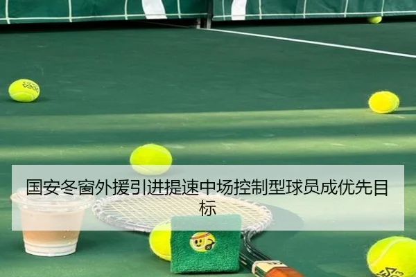 国安冬窗外援引进提速中场控制型球员成优先目标